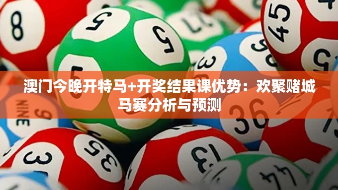 澳门今晚开特马+开奖结果课优势:欢聚赌城马赛分析与预测