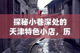 探秘天津小巷特色小店,历史路况与积水奇遇纪实