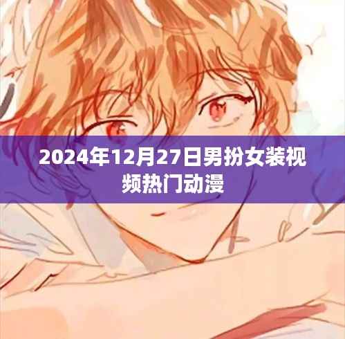 男扮女装视频热门动漫盘点(2024年12月27日)