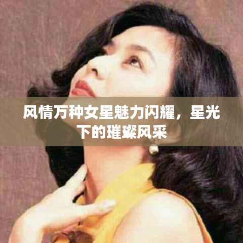 风情万种女星魅力闪耀,星光下的璀璨风采