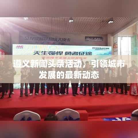 遵义新闻头条活动,引领城市发展的最新动态