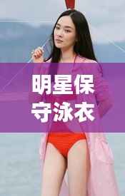 明星保守泳衣照,时尚与优雅的完美交融