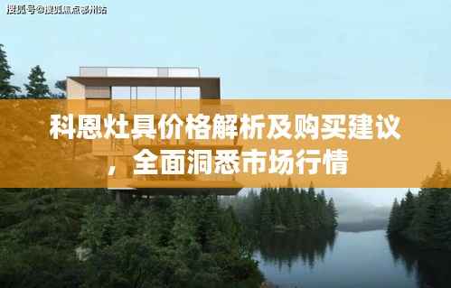 科恩灶具价格解析及购买建议,全面洞悉市场行情