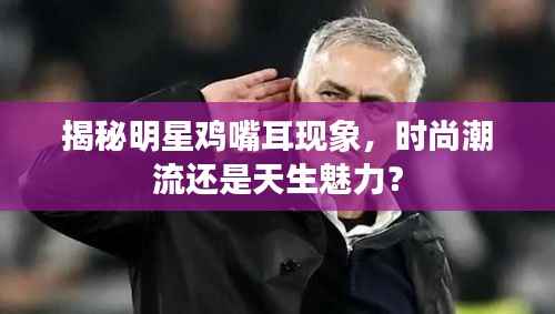 揭秘明星鸡嘴耳现象,时尚潮流还是天生魅力?