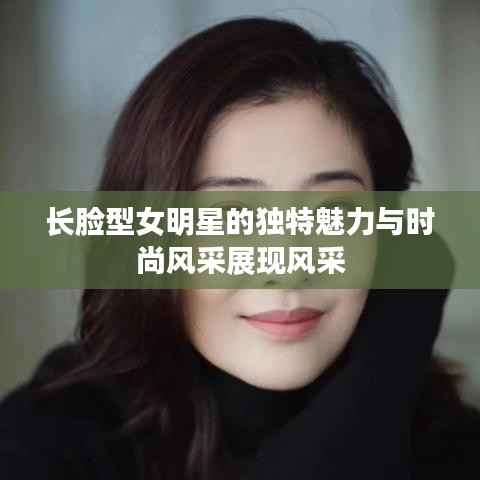 长脸型女明星的独特魅力与时尚风采展现风采