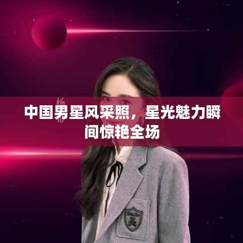 中国男星风采照,星光魅力瞬间惊艳全场