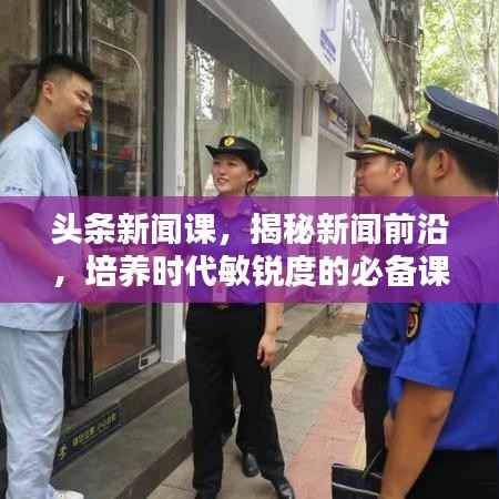 头条新闻课,揭秘新闻前沿,培养时代敏锐度的必备课程!