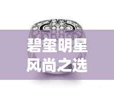 碧玺明星风尚之选,闪耀潮流必备配饰