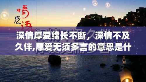 深情厚爱绵长不断,深情不及久伴,厚爱无须多言的意思是什么