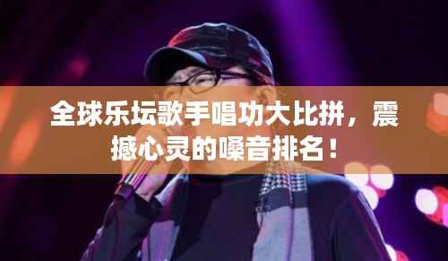 全球乐坛歌手唱功大比拼，震撼心灵的嗓音排名！