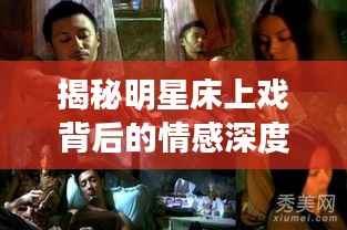 揭秘明星床上戏背后的情感深度与艺术魅力