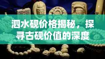 泗水砚价格揭秘,探寻古砚价值的深度探索与广泛影响