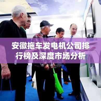 安徽拖车发电机公司排行榜及深度市场分析