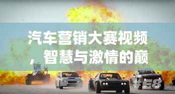 汽车营销大赛视频,智慧与激情的巅峰对决!