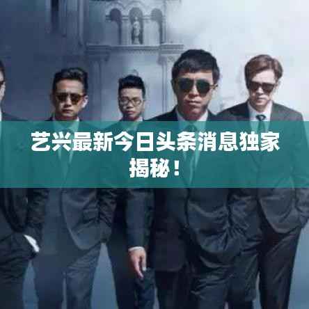 艺兴最新今日头条消息独家揭秘！