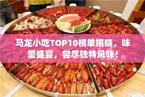 马龙小吃TOP10榜单揭晓,味蕾盛宴,尝尽独特风味!