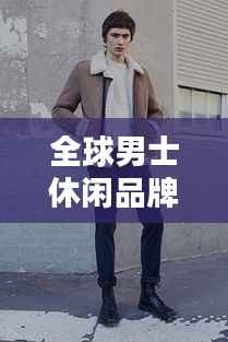 全球男士休闲品牌排行榜TOP,哪些品牌引领潮流?