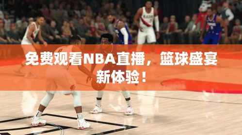 免费观看NBA直播,篮球盛宴新体验!