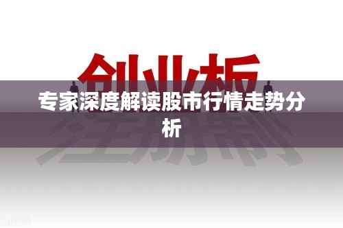 专家深度解读股市行情走势分析