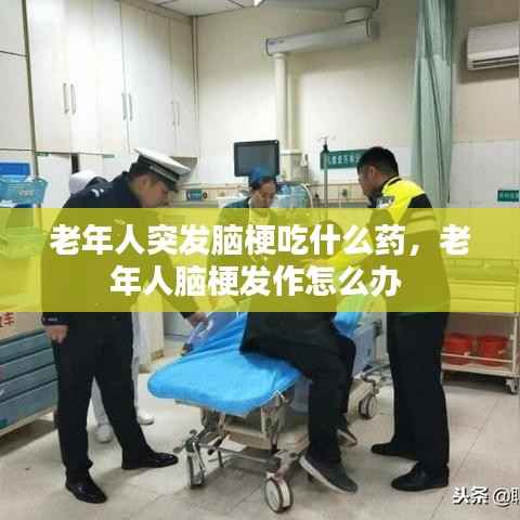 老年人突发脑梗吃什么药,老年人脑梗发作怎么办