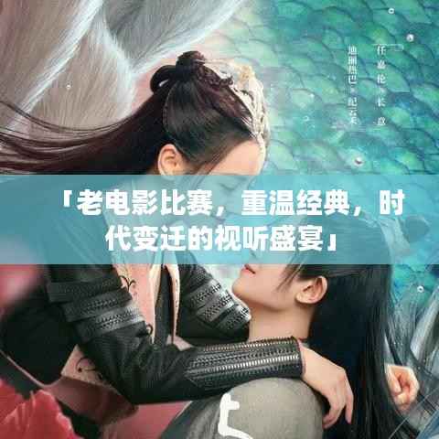 「老电影比赛，重温经典，时代变迁的视听盛宴」