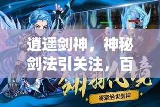 逍遥剑神,神秘剑法引关注,百度搜索揭秘传奇!