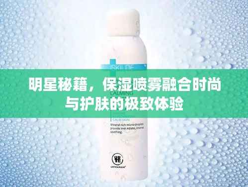 明星秘籍,保湿喷雾融合时尚与护肤的极致体验