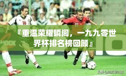 『重温荣耀瞬间,一九九零世界杯排名榜回顾』