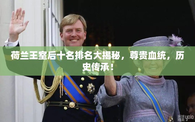 荷兰王室后十名排名大揭秘,尊贵血统,历史传承!