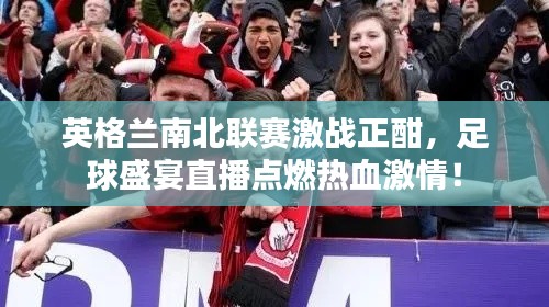 英格兰南北联赛激战正酣,足球盛宴直播点燃热血激情!
