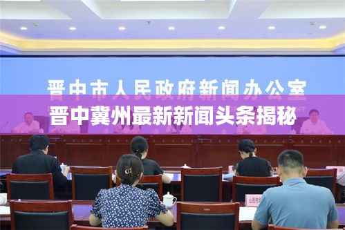 晋中冀州最新新闻头条揭秘