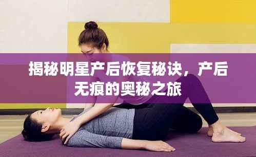 揭秘明星产后恢复秘诀,产后无痕的奥秘之旅