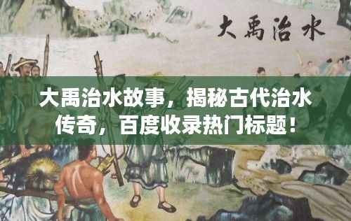 大禹治水故事,揭秘古代治水传奇,百度收录热门标题!